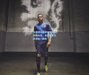 马雷斯卡盛赞埃斯特旺闪耀南美，桑巴新星引欧洲豪门瞩目