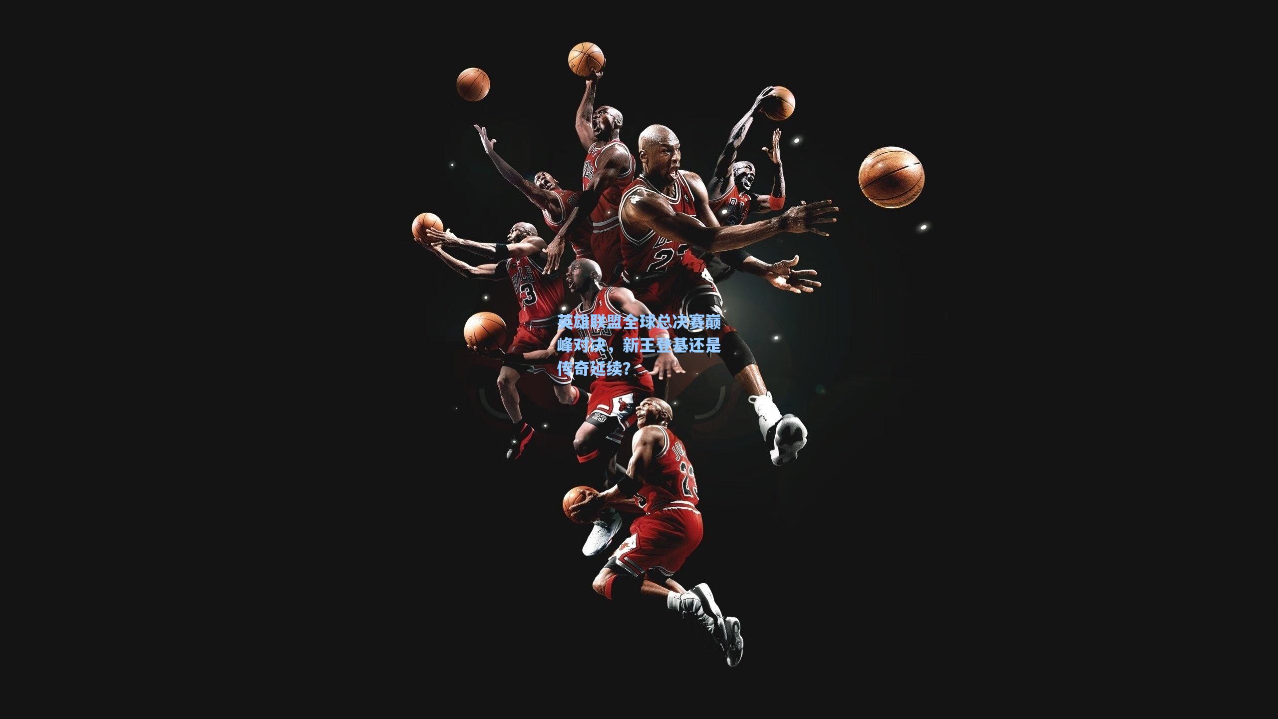 英雄联盟全球总决赛巅峰对决，新王登基还是传奇延续？