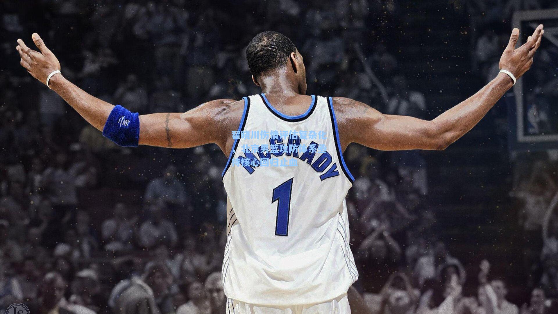 翟晓川伤情评估复杂化,北京男篮攻防体系亟待核心回归止血