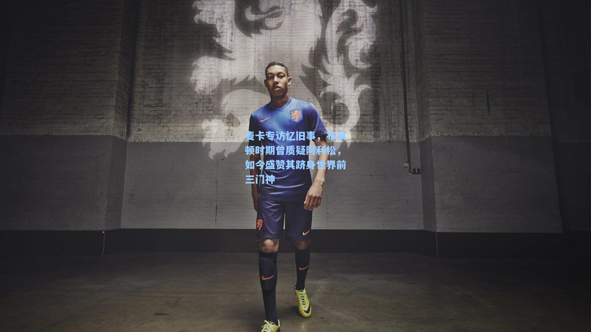 麦卡专访忆旧事，布莱顿时期曾质疑阿利松，如今盛赞其跻身世界前三门神