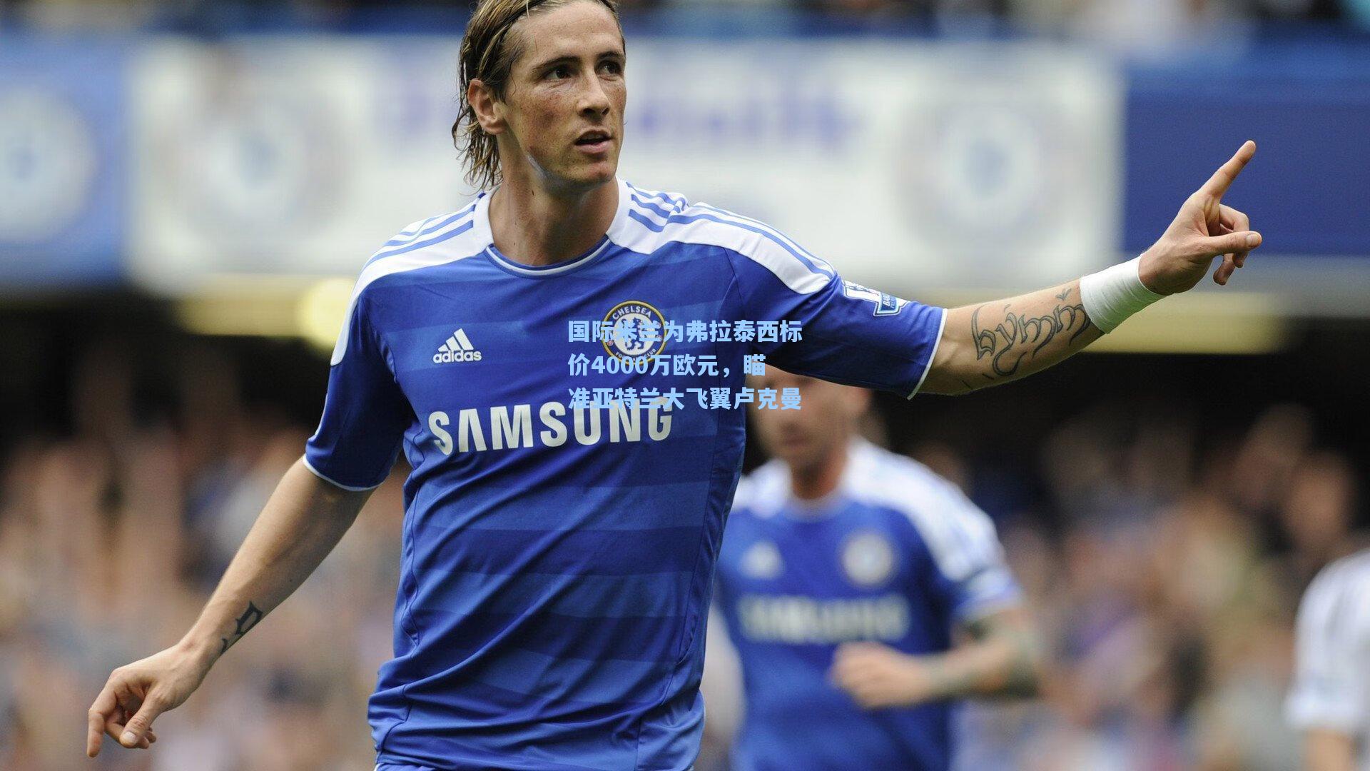 国际米兰为弗拉泰西标价4000万欧元，瞄准亚特兰大飞翼卢克曼